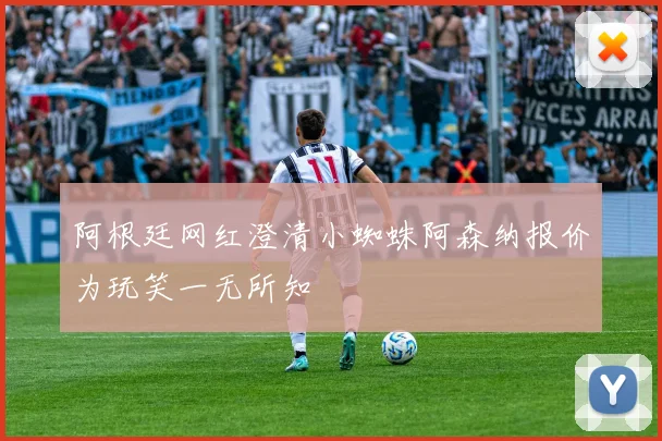 阿根廷网红澄清小蜘蛛阿森纳报价为玩笑一无所知