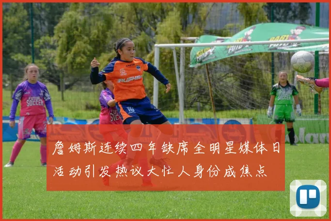 詹姆斯连续四年缺席全明星媒体日活动引发热议大忙人身份成焦点