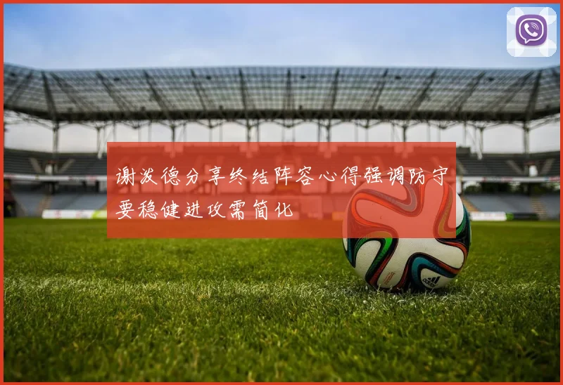 谢泼德分享终结阵容心得强调防守要稳健进攻需简化