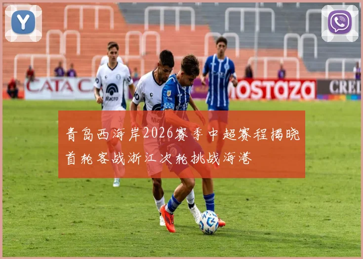 青岛西海岸2026赛季中超赛程揭晓首轮客战浙江次轮挑战海港