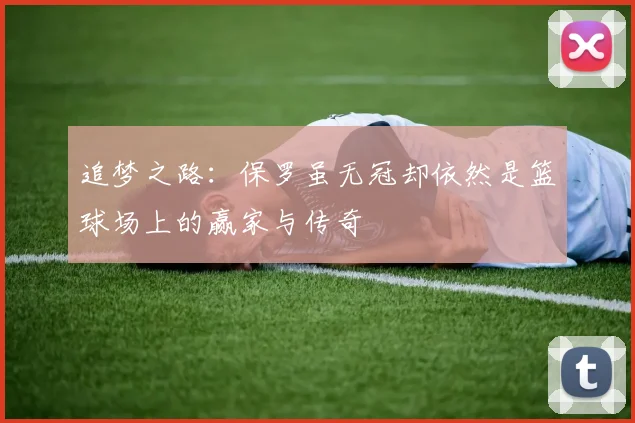追梦之路：保罗虽无冠却依然是篮球场上的赢家与传奇