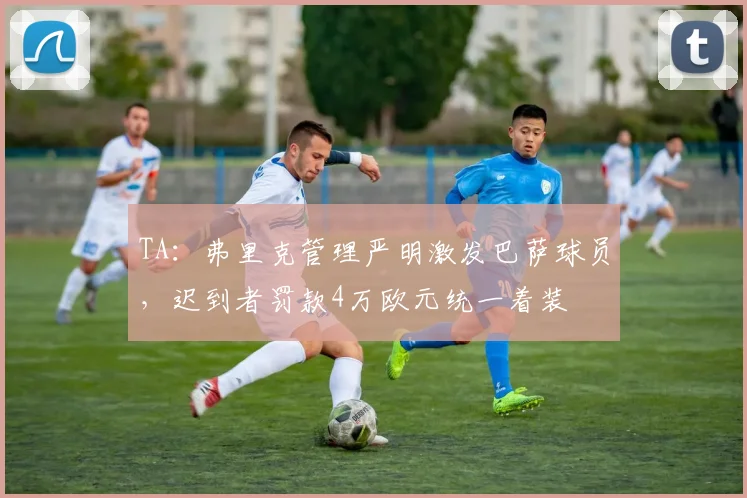 TA：弗里克管理严明激发巴萨球员，迟到者罚款4万欧元统一着装