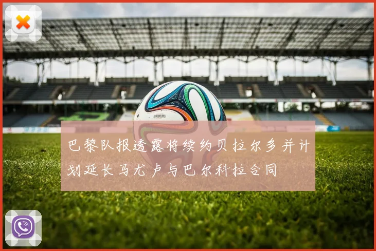 巴黎队报透露将续约贝拉尔多并计划延长马尤卢与巴尔科拉合同