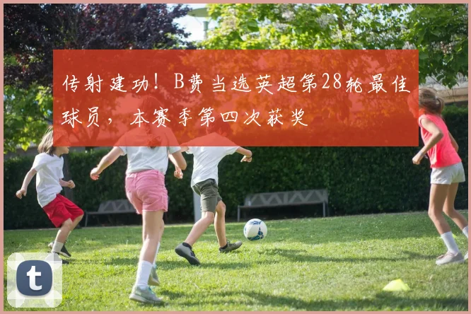 传射建功！B费当选英超第28轮最佳球员，本赛季第四次获奖