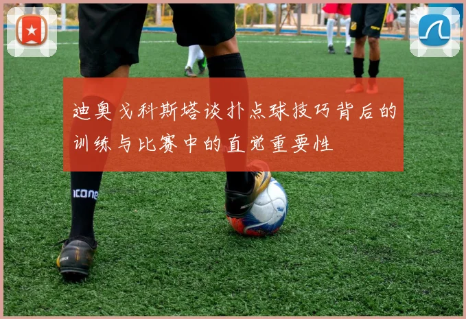 迪奥戈科斯塔谈扑点球技巧背后的训练与比赛中的直觉重要性