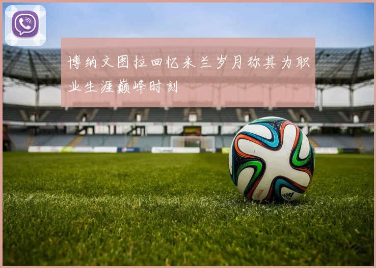 博纳文图拉回忆米兰岁月称其为职业生涯巅峰时刻