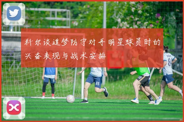 科尔谈追梦防守对手明星球员时的兴奋表现与战术安排