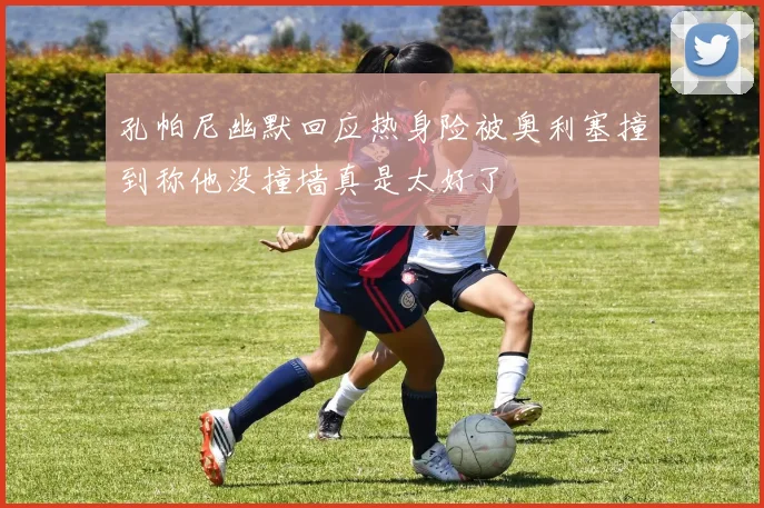 孔帕尼幽默回应热身险被奥利塞撞到称他没撞墙真是太好了