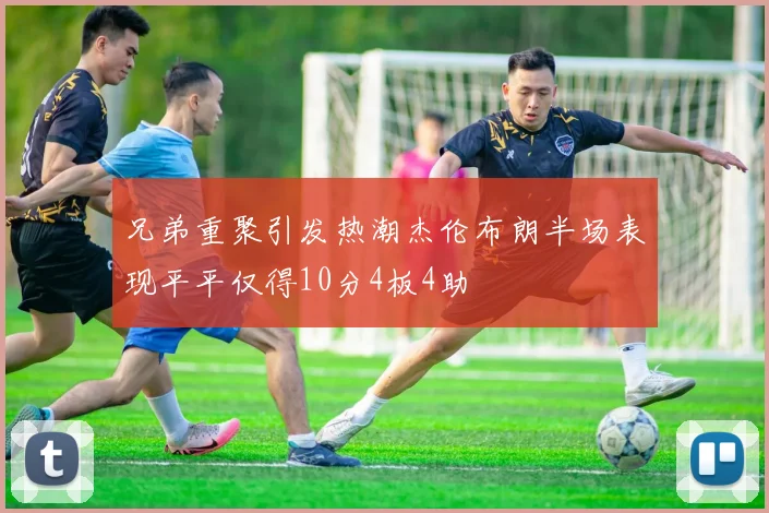 兄弟重聚引发热潮杰伦布朗半场表现平平仅得10分4板4助