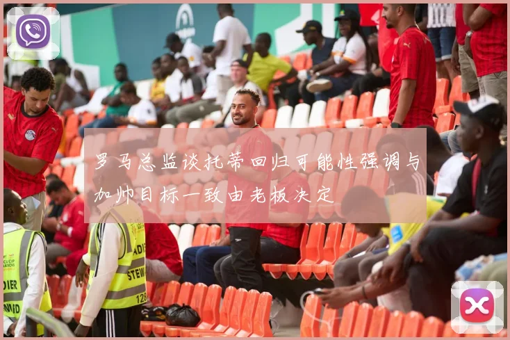 罗马总监谈托蒂回归可能性强调与加帅目标一致由老板决定