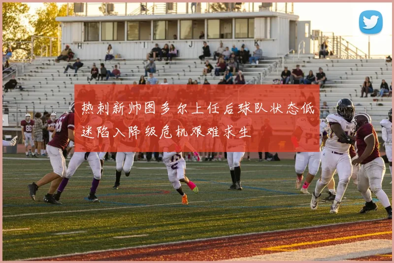 热刺新帅图多尔上任后球队状态低迷陷入降级危机艰难求生
