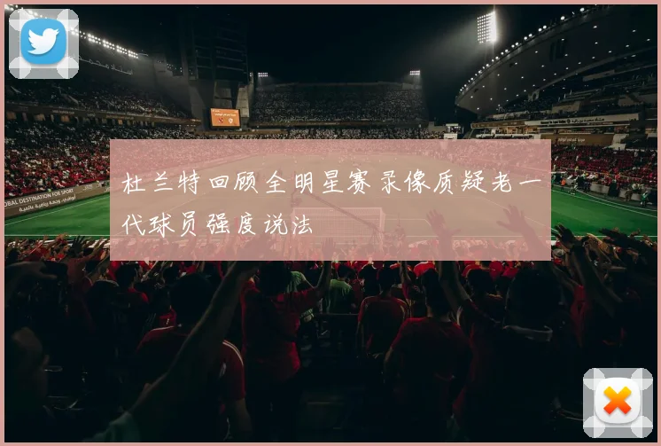 杜兰特回顾全明星赛录像质疑老一代球员强度说法