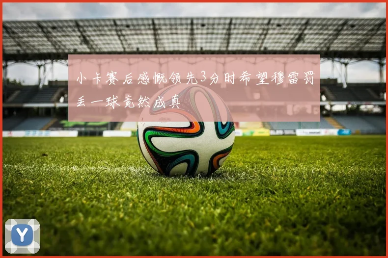 小卡赛后感慨领先3分时希望穆雷罚丢一球竟然成真