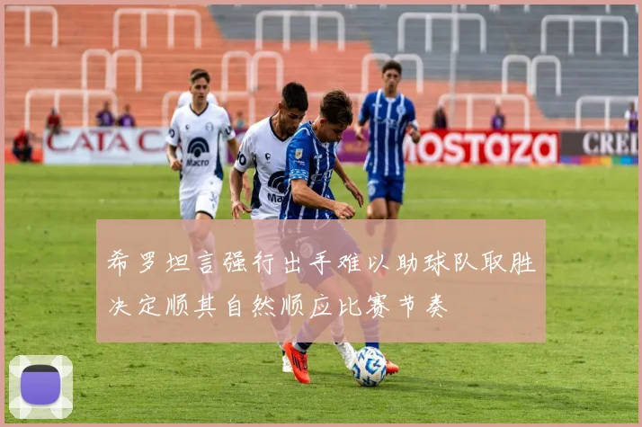 希罗坦言强行出手难以助球队取胜决定顺其自然顺应比赛节奏