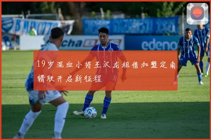 19岁混血小将王汉龙租借加盟定南赣联开启新征程