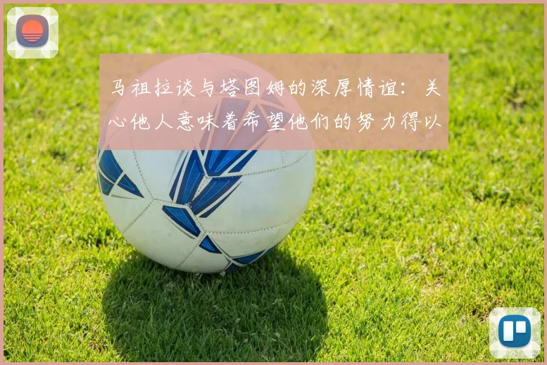 马祖拉谈与塔图姆的深厚情谊：关心他人意味着希望他们的努力得以回报