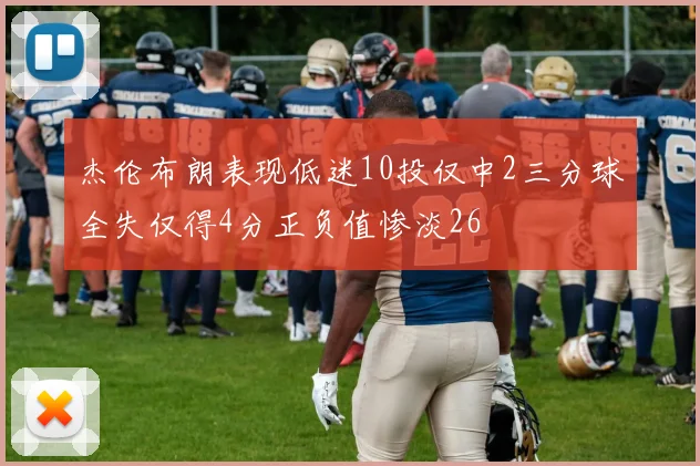 杰伦布朗表现低迷10投仅中2三分球全失仅得4分正负值惨淡26