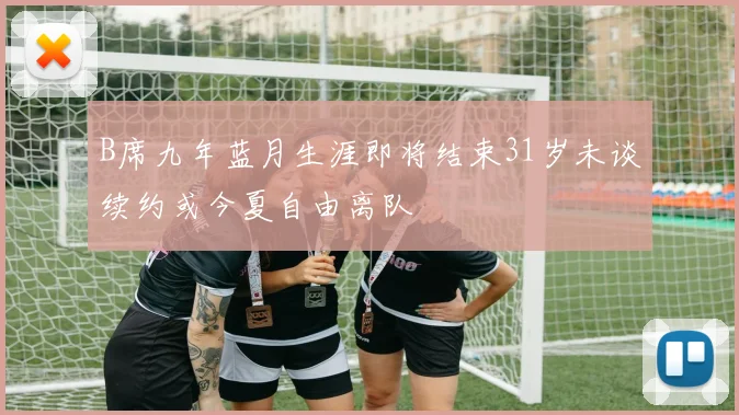 B席九年蓝月生涯即将结束31岁未谈续约或今夏自由离队