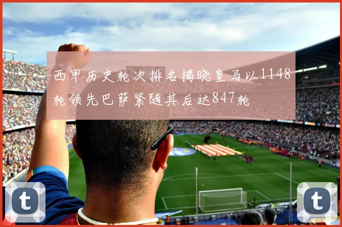 西甲历史轮次排名揭晓皇马以1148轮领先巴萨紧随其后达847轮