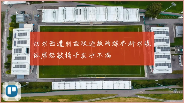 切尔西遭利兹联连扳两球乔科尔媒体席怒敲椅子发泄不满