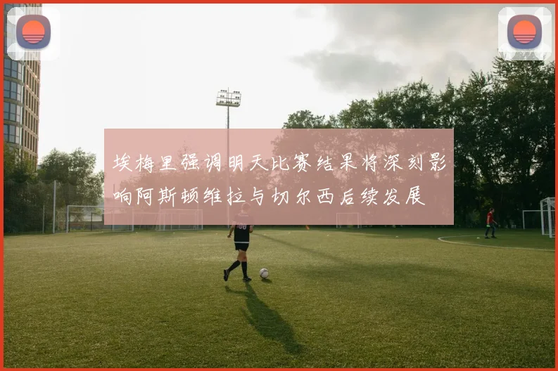 埃梅里强调明天比赛结果将深刻影响阿斯顿维拉与切尔西后续发展