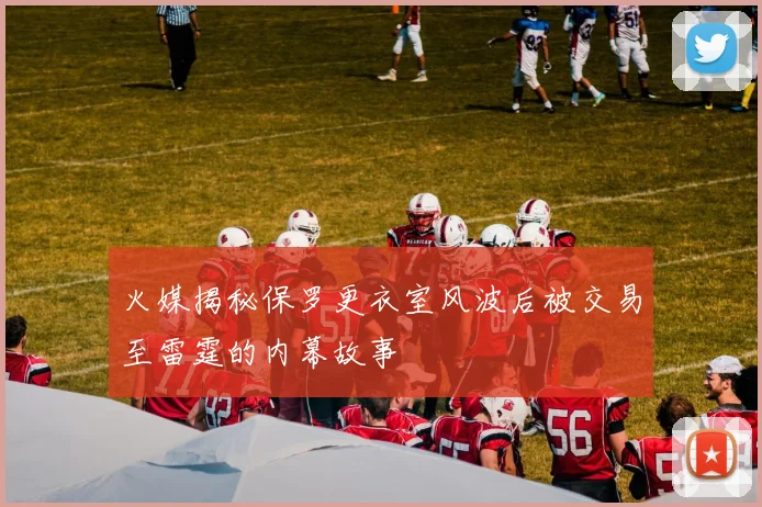 火媒揭秘保罗更衣室风波后被交易至雷霆的内幕故事